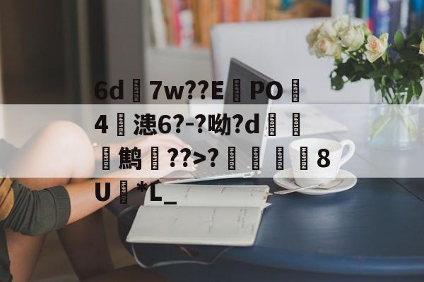 6d7w??E蠧PO4鏞漶6?-?呦?d鹪逩??>?	澯8U*L_的简单介绍